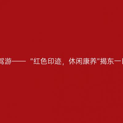 揭阳“微度假”自驾游——  “红色印迹，休闲康养”揭东一日游自驾游线路